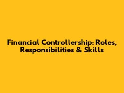 Financial Controllership: Roles, Responsibilities & Skills