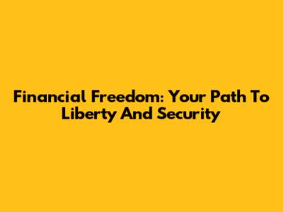 Financial Freedom: Your Path To Liberty And Security