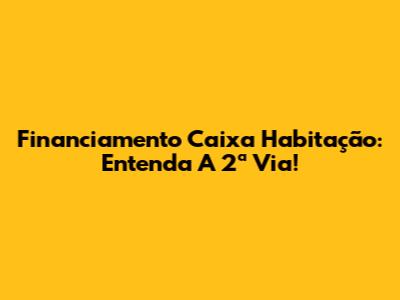 Financiamento Caixa Habitação: Entenda A 2ª Via!