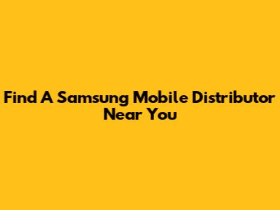 Find A Samsung Mobile Distributor Near You