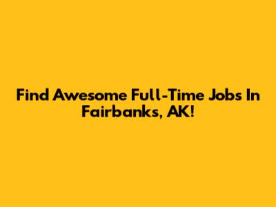 Find Awesome Full-Time Jobs In Fairbanks, AK!