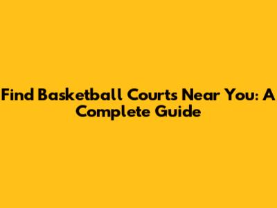 Find Basketball Courts Near You: A Complete Guide