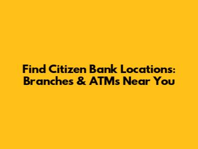 Find Citizen Bank Locations: Branches & ATMs Near You