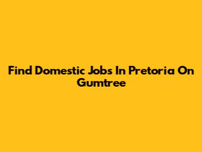 Find Domestic Jobs In Pretoria On Gumtree