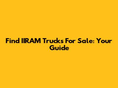 Find IIRAM Trucks For Sale: Your Guide