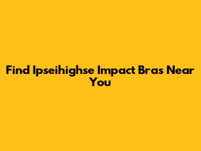 Find Ipseihighse Impact Bras Near You