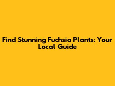 Find Stunning Fuchsia Plants: Your Local Guide