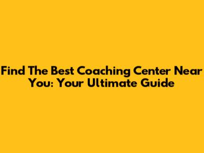 Find The Best Coaching Center Near You: Your Ultimate Guide