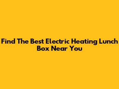 Find The Best Electric Heating Lunch Box Near You