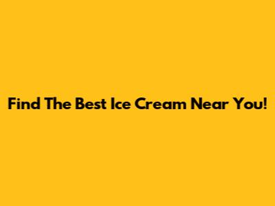 Find The Best Ice Cream Near You!