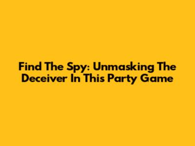 Find The Spy: Unmasking The Deceiver In This Party Game