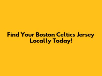 Find Your Boston Celtics Jersey Locally Today!