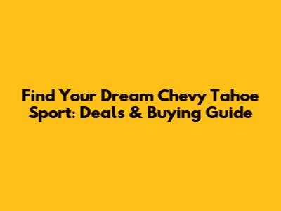 Find Your Dream Chevy Tahoe Sport: Deals & Buying Guide
