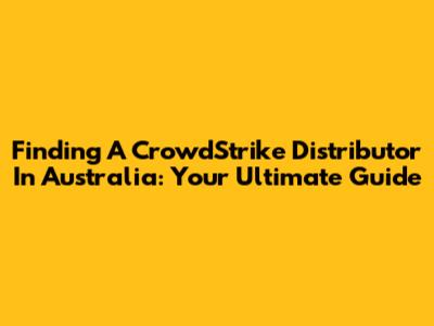 Finding A CrowdStrike Distributor In Australia: Your Ultimate Guide