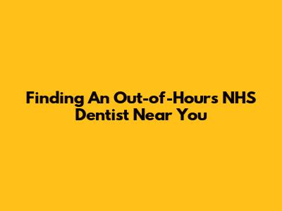 Finding An Out-of-Hours NHS Dentist Near You