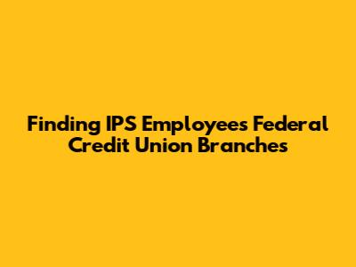 Finding IPS Employees Federal Credit Union Branches