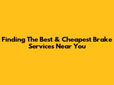 Finding The Best & Cheapest Brake Services Near You