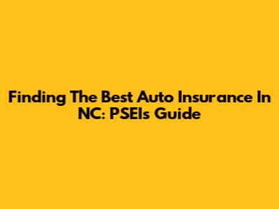 Finding The Best Auto Insurance In NC: PSEI's Guide
