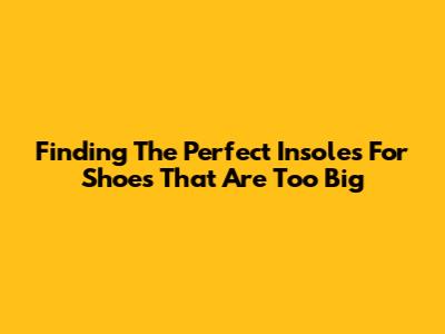 Finding The Perfect Insoles For Shoes That Are Too Big