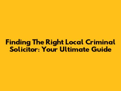 Finding The Right Local Criminal Solicitor: Your Ultimate Guide