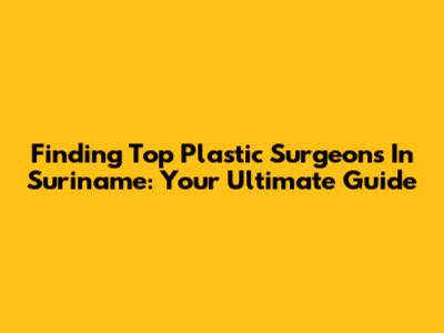 Finding Top Plastic Surgeons In Suriname: Your Ultimate Guide