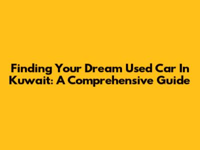 Finding Your Dream Used Car In Kuwait: A Comprehensive Guide
