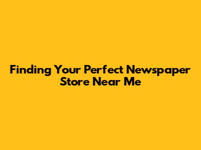 Finding Your Perfect Newspaper Store Near Me