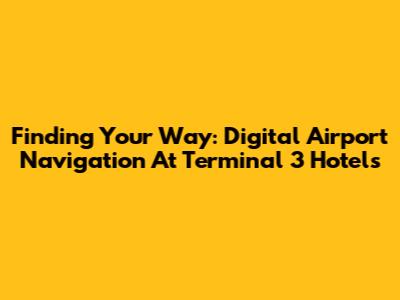 Finding Your Way: Digital Airport Navigation At Terminal 3 Hotels