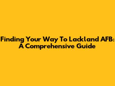 Finding Your Way To Lackland AFB: A Comprehensive Guide
