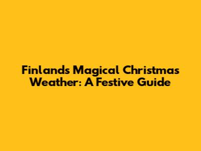 Finland's Magical Christmas Weather: A Festive Guide