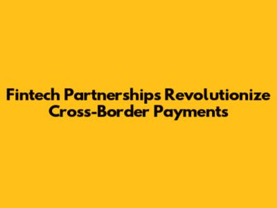 Fintech Partnerships Revolutionize Cross-Border Payments