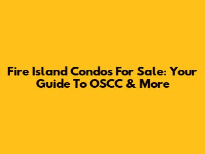 Fire Island Condos For Sale: Your Guide To OSCC & More