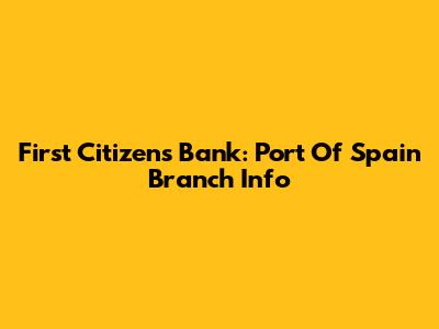 First Citizens Bank: Port Of Spain Branch Info