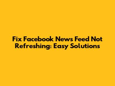 Fix Facebook News Feed Not Refreshing: Easy Solutions