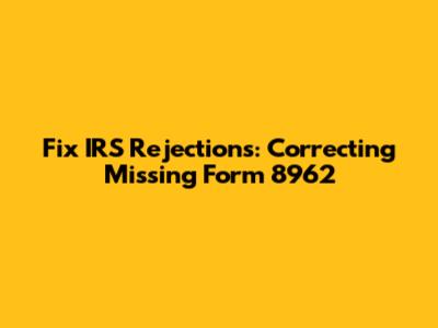 Fix IRS Rejections: Correcting Missing Form 8962