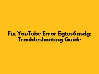 Fix YouTube Error Egtus6asdg: Troubleshooting Guide