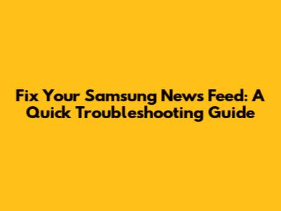 Fix Your Samsung News Feed: A Quick Troubleshooting Guide