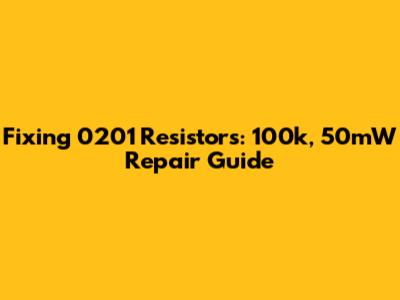 Fixing 0201 Resistors: 100k, 50mW Repair Guide