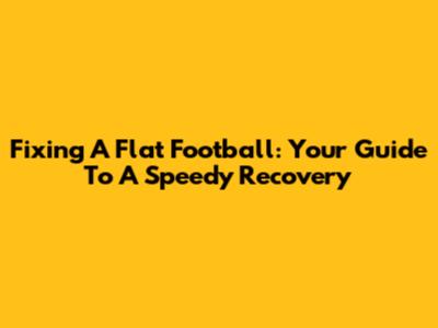 Fixing A Flat Football: Your Guide To A Speedy Recovery