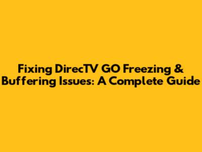 Fixing DirecTV GO Freezing & Buffering Issues: A Complete Guide