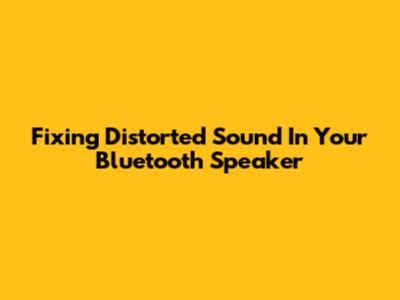 Fixing Distorted Sound In Your Bluetooth Speaker