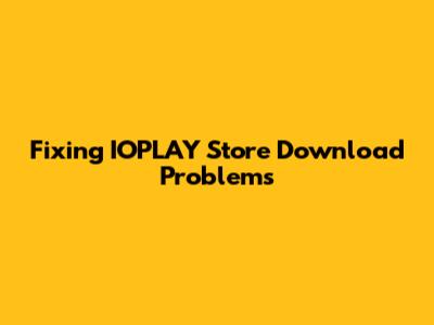 Fixing IOPLAY Store Download Problems