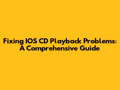 Fixing IOS CD Playback Problems: A Comprehensive Guide
