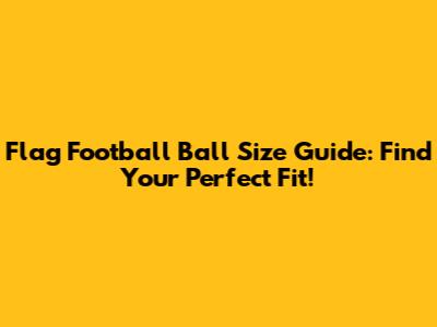 Flag Football Ball Size Guide: Find Your Perfect Fit!