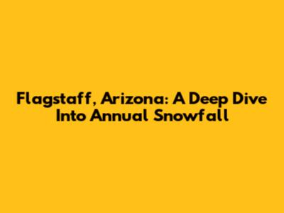 Flagstaff, Arizona: A Deep Dive Into Annual Snowfall