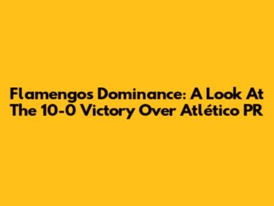 Flamengo's Dominance: A Look At The 10-0 Victory Over Atlético PR