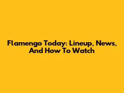 Flamengo Today: Lineup, News, And How To Watch
