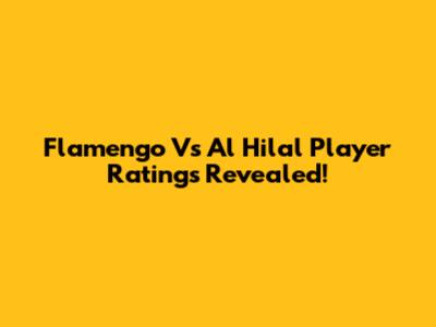 Flamengo Vs Al Hilal Player Ratings Revealed!