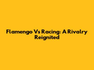 Flamengo Vs Racing: A Rivalry Reignited