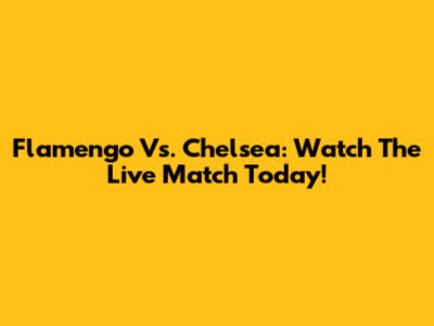 Flamengo Vs. Chelsea: Watch The Live Match Today!